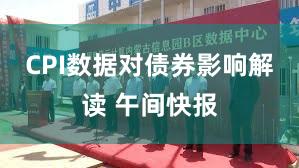 CPI数据对债券影响解读 午间快报