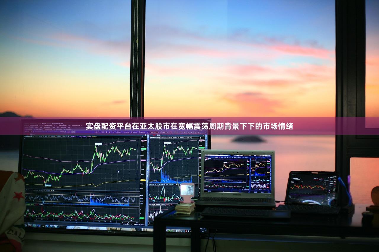 实盘配资平台在亚太股市在宽幅震荡周期背景下下的市场情绪
