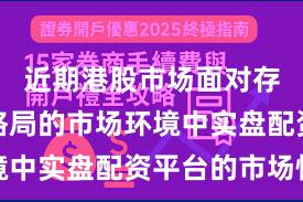 近期港股市场面对存量博弈格局的市场环境中实盘配资平台的市场情