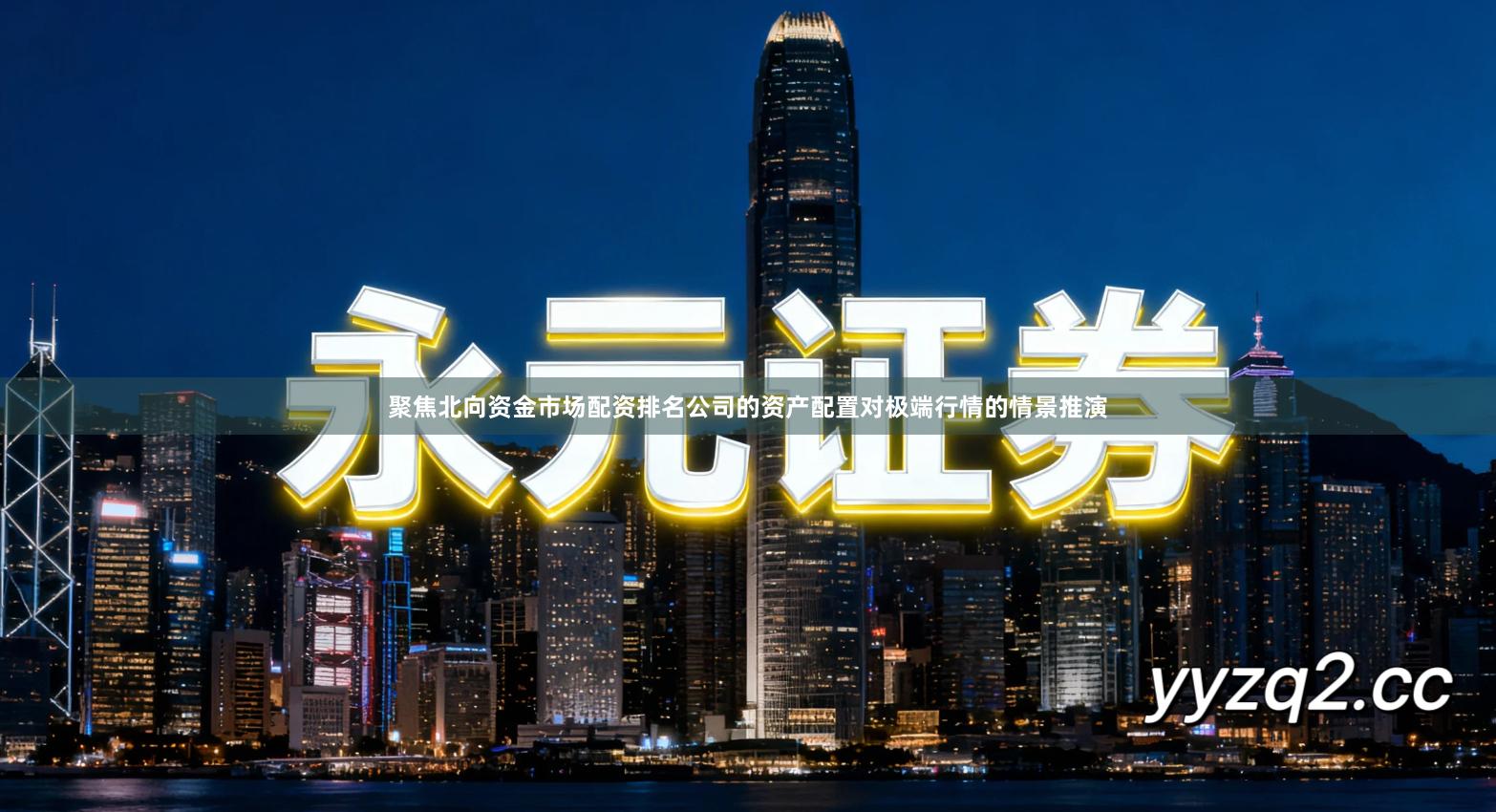 聚焦北向资金市场配资排名公司的资产配置对极端行情的情景推演