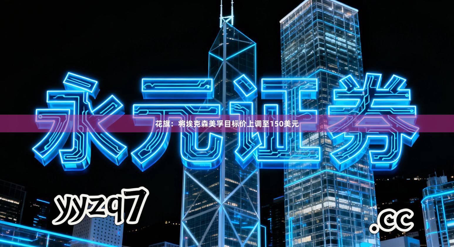 花旗：将埃克森美孚目标价上调至150美元