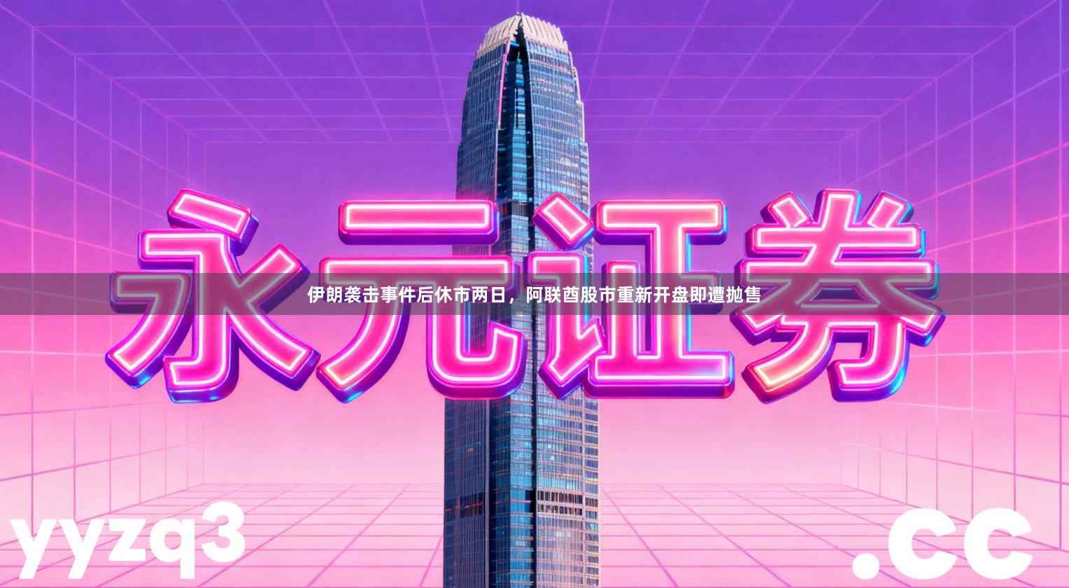 伊朗袭击事件后休市两日，阿联酋股市重新开盘即遭抛售